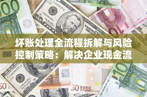 北京坏账处理全流程拆解与风险控制策略：解决企业现金流顽疾的实战指南