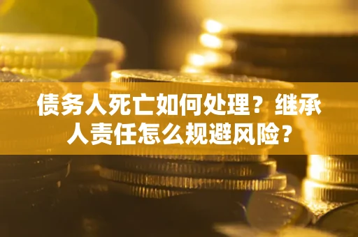 北京债务人死亡如何处理?继承人责任怎么规避风险? 北京债务人死亡如何处理?继承人责任怎么规避风险?