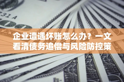 北京企业遭遇坏账怎么办？一文看清债务追偿与风险防控策略