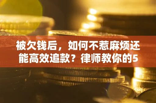 北京被欠钱后，如何不惹麻烦还能高效追款？律师教你的5步合法讨债法