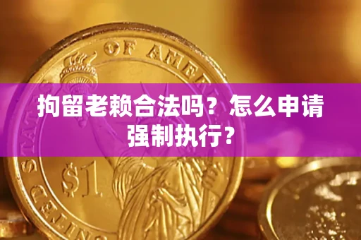 北京拘留老赖合法吗？怎么申请强制执行？
