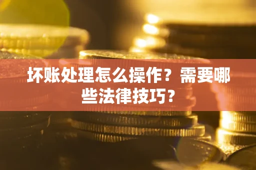北京坏账处理怎么操作？需要哪些法律技巧？