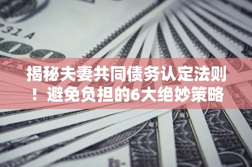 北京揭秘夫妻共同债务认定法则！避免负担的6大绝妙策略