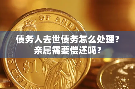 北京债务人去世债务怎么处理？亲属需要偿还吗？