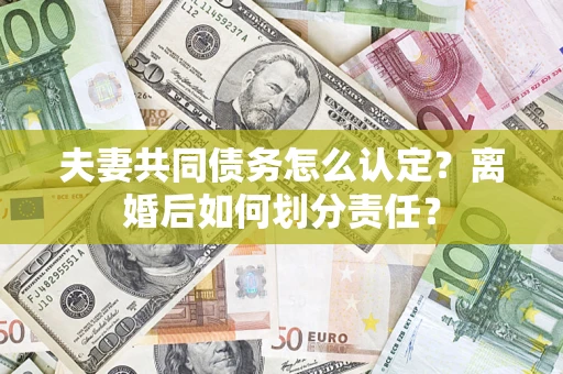 北京夫妻共同债务怎么认定？离婚后如何划分责任？