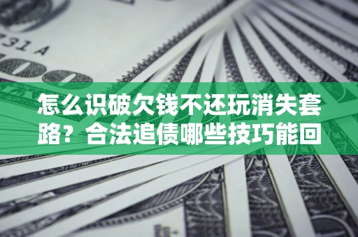 北京怎么识破欠钱不还玩消失套路？合法追债哪些技巧能回款