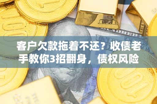 北京客户欠款拖着不还？收债老手教你3招翻身，债权风险直降80%