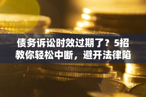 北京债务诉讼时效过期了？5招教你轻松中断，避开法律陷阱！