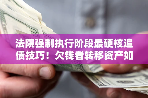 北京法院强制执行阶段最硬核追债技巧！欠钱者转移资产如何破解？