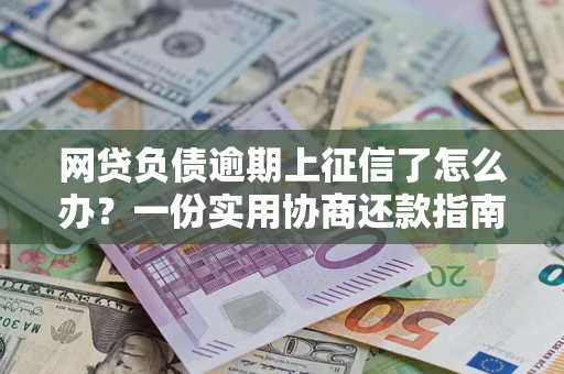 北京网贷负债逾期上征信了怎么办？一份实用协商还款指南请收好