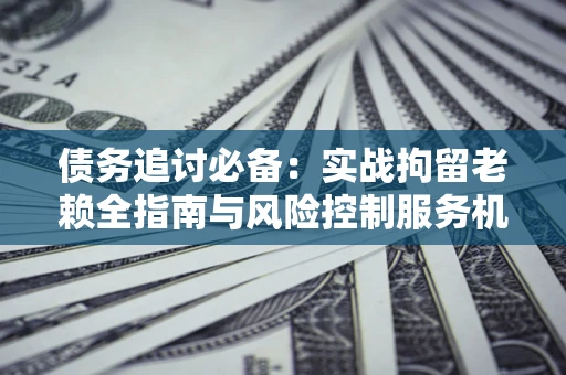 北京债务追讨必备：实战拘留老赖全指南与风险控制服务机构推荐